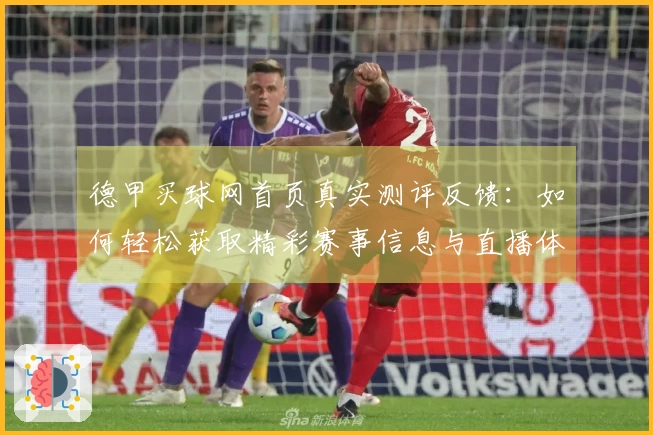德甲买球网首页真实测评反馈：如何轻松获取精彩赛事信息与直播体验