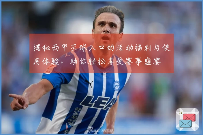 揭秘西甲买球入口的活动福利与使用体验，助你轻松享受赛事盛宴