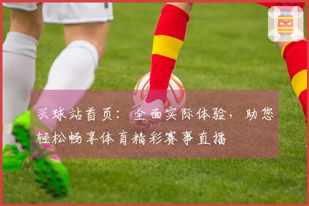 买球站首页：全面实际体验，助您轻松畅享体育精彩赛事直播