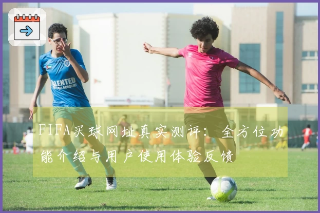 FIFA买球网址真实测评：全方位功能介绍与用户使用体验反馈