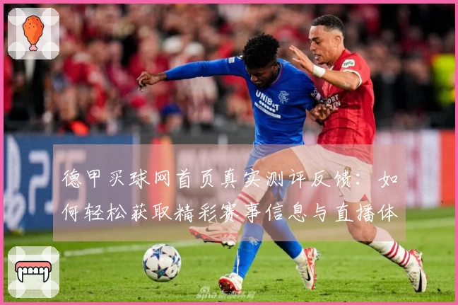 德甲买球网首页真实测评反馈：如何轻松获取精彩赛事信息与直播体验