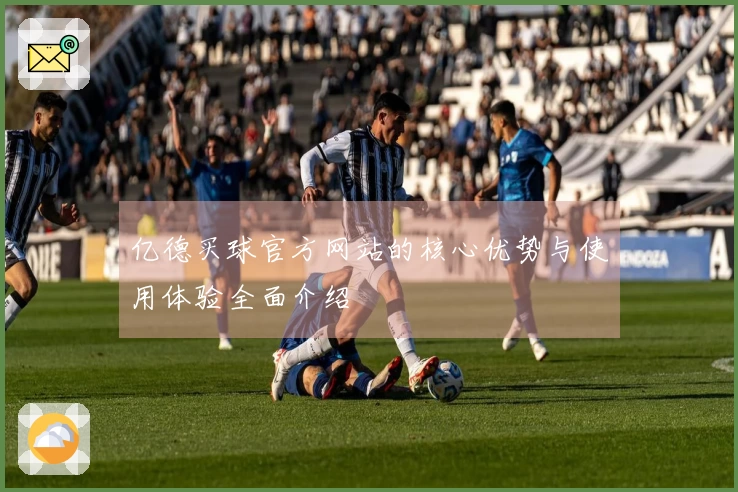 亿德买球官方网站的核心优势与使用体验全面介绍