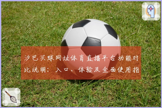 沙巴买球网址体育直播平台功能对比说明：入口、体验及全面使用指南